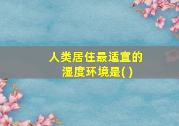 人类居住最适宜的湿度环境是( )